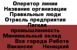 Оператор линии › Название организации ­ Правильные люди › Отрасль предприятия ­ Легкая промышленность › Минимальный оклад ­ 19 000 - Все города Работа » Вакансии   . Ненецкий АО,Индига п.